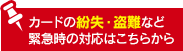 カードの紛失・盗難など緊急時の対応はこちらから