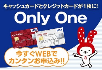 キャッシュカードとクレジットカードが1枚に！ Only One 今すぐWEBでカンタンお申込み!!